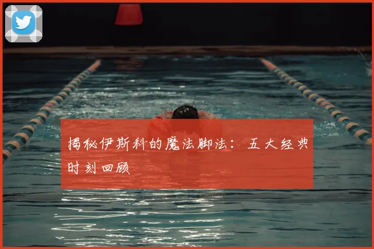揭秘伊斯科的魔法脚法：五大经典时刻回顾