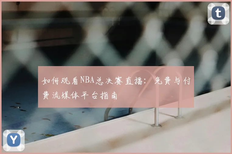 如何观看NBA总决赛直播：免费与付费流媒体平台指南