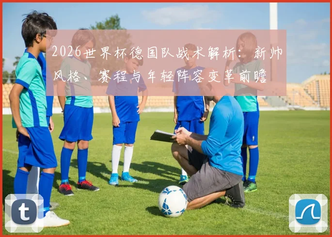 2026世界杯德国队战术解析：新帅风格、赛程与年轻阵容变革前瞻