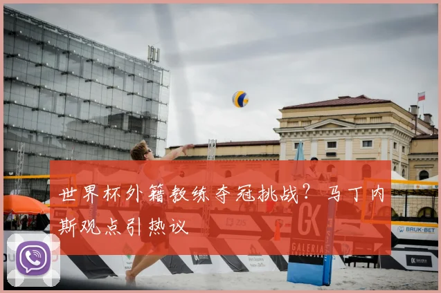 世界杯外籍教练夺冠挑战？马丁内斯观点引热议