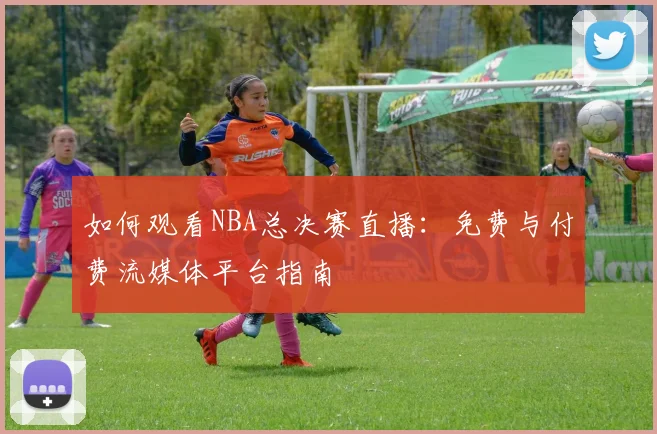 如何观看NBA总决赛直播：免费与付费流媒体平台指南