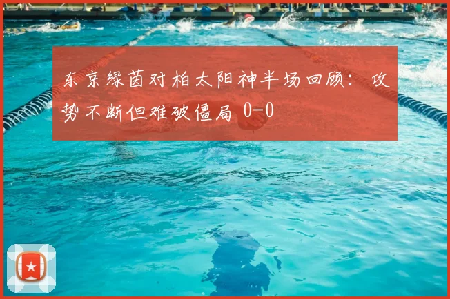 东京绿茵对柏太阳神半场回顾：攻势不断但难破僵局 0-0