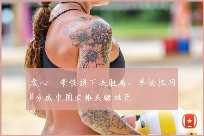 袁心玥带伤拼下决胜局,单场拦网8分成中国女排关键功臣