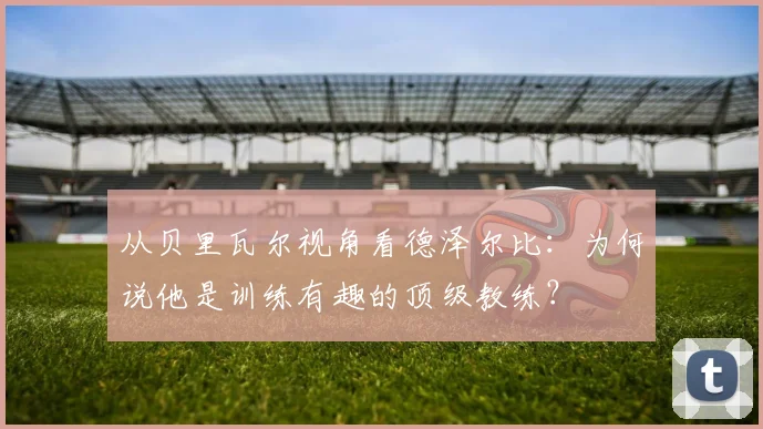 从贝里瓦尔视角看德泽尔比：为何说他是训练有趣的顶级教练？