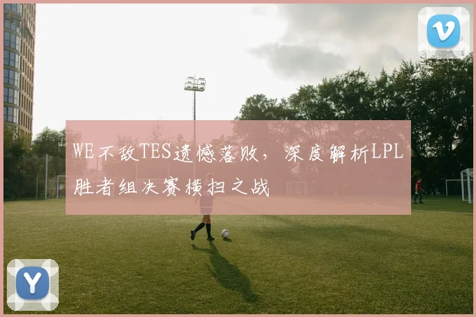 WE不敌TES遗憾落败，深度解析LPL胜者组决赛横扫之战
