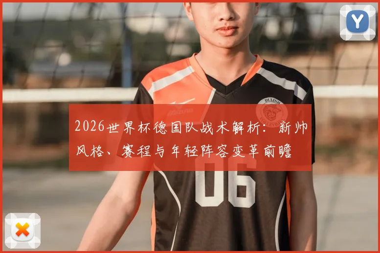 2026世界杯德国队战术解析：新帅风格、赛程与年轻阵容变革前瞻