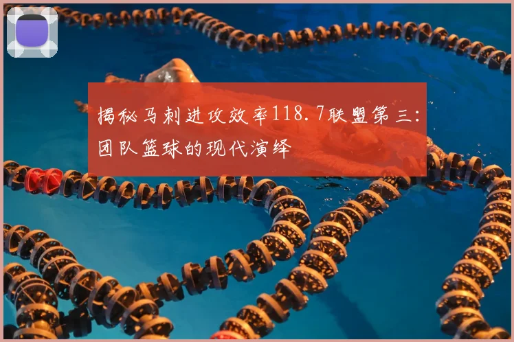 揭秘马刺进攻效率118.7联盟第三：团队篮球的现代演绎