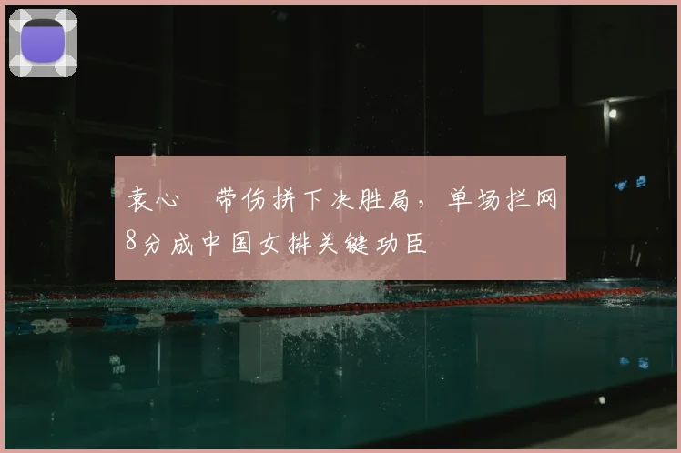 袁心玥带伤拼下决胜局，单场拦网8分成中国女排关键功臣