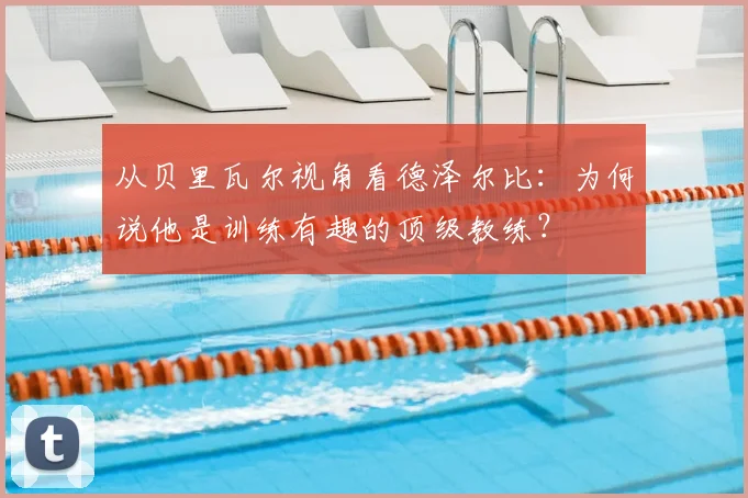 从贝里瓦尔视角看德泽尔比：为何说他是训练有趣的顶级教练？