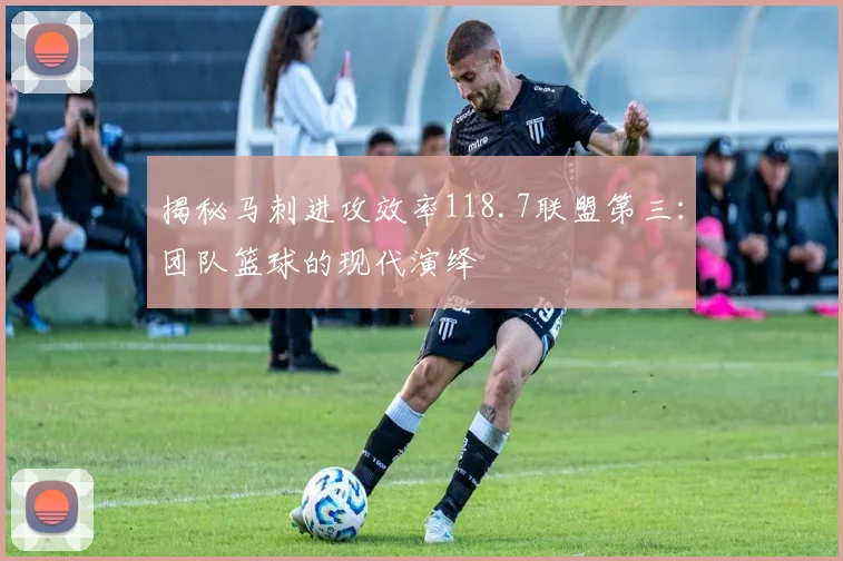 揭秘马刺进攻效率118.7联盟第三:团队篮球的现代演绎