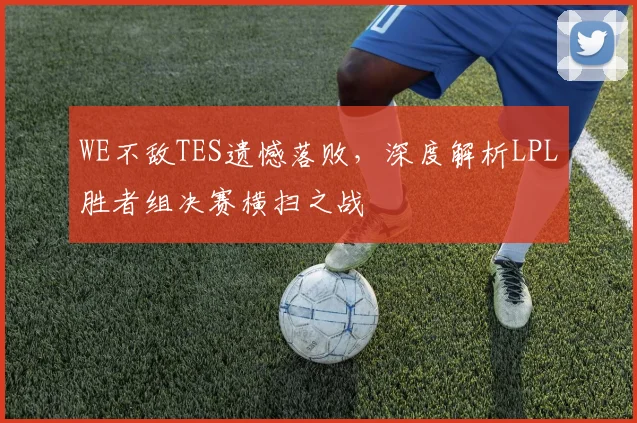 WE不敌TES遗憾落败,深度解析LPL胜者组决赛横扫之战
