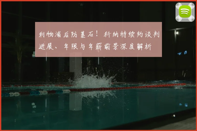利物浦后防基石！科纳特续约谈判进展、年限与年薪前景深度解析