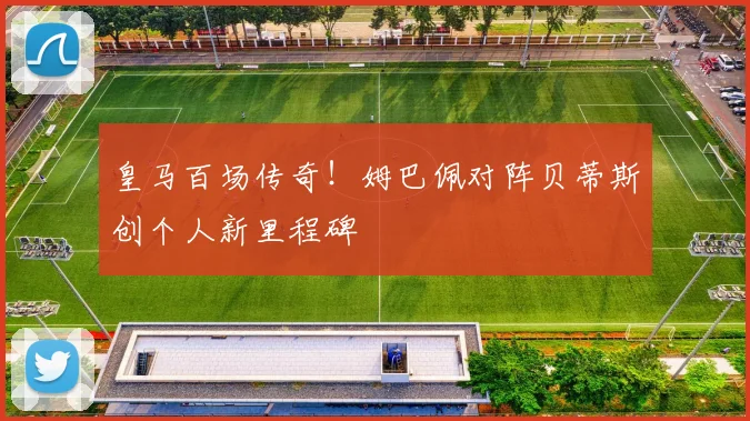 皇马百场传奇！姆巴佩对阵贝蒂斯创个人新里程碑